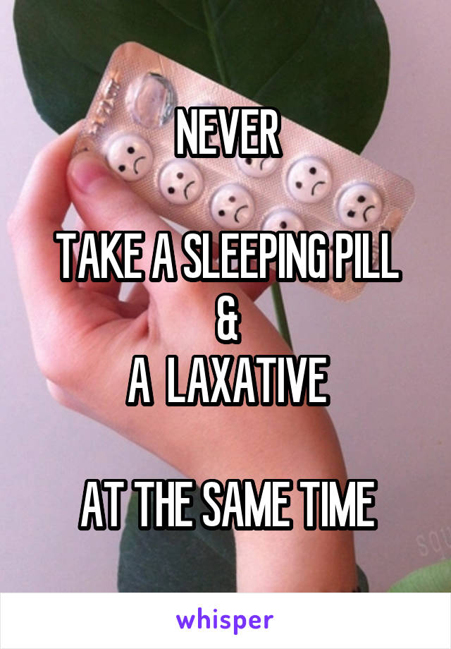 NEVER

TAKE A SLEEPING PILL
&
A  LAXATIVE

AT THE SAME TIME