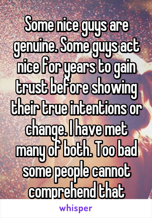 Some nice guys are genuine. Some guys act nice for years to gain trust before showing their true intentions or change. I have met many of both. Too bad some people cannot comprehend that