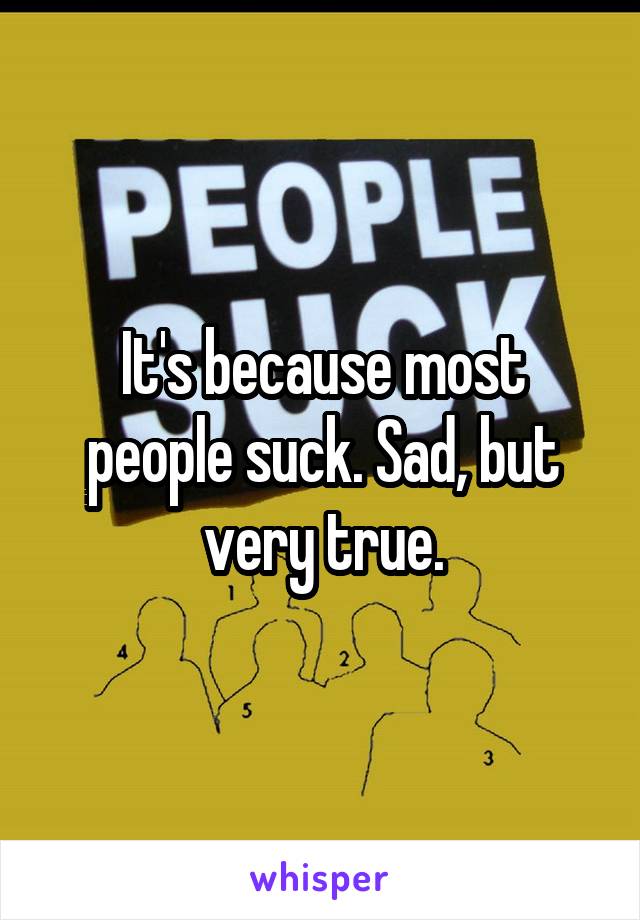 It's because most people suck. Sad, but very true.