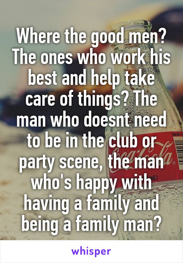 Where the good men? The ones who work his best and help take care of things? The man who doesnt need to be in the club or party scene, the man who's happy with having a family and being a family man?