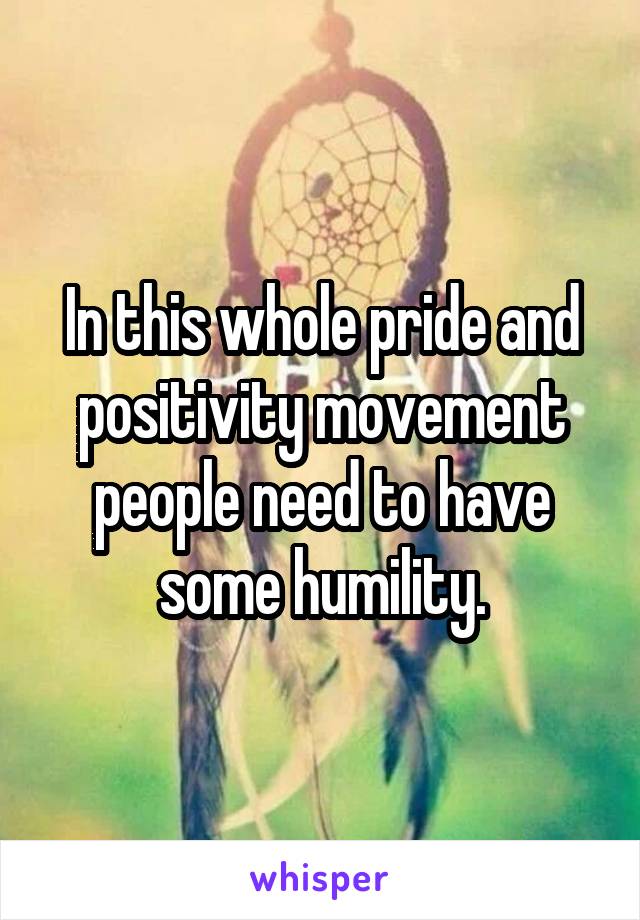 In this whole pride and positivity movement people need to have some humility.