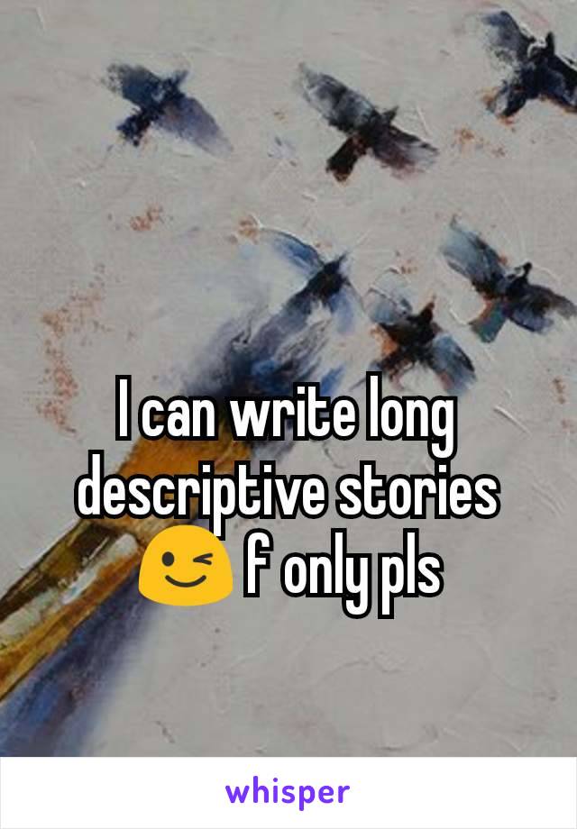 I can write long descriptive stories 😉 f only pls