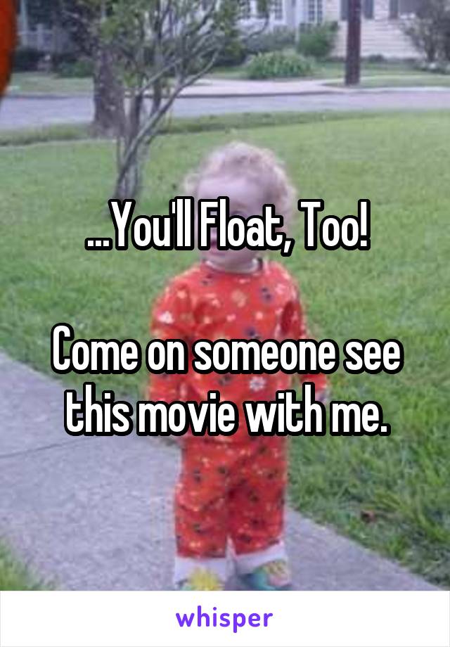 ...You'll Float, Too!

Come on someone see this movie with me.