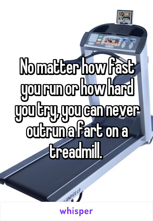 No matter how fast you run or how hard you try, you can never outrun a fart on a treadmill. 