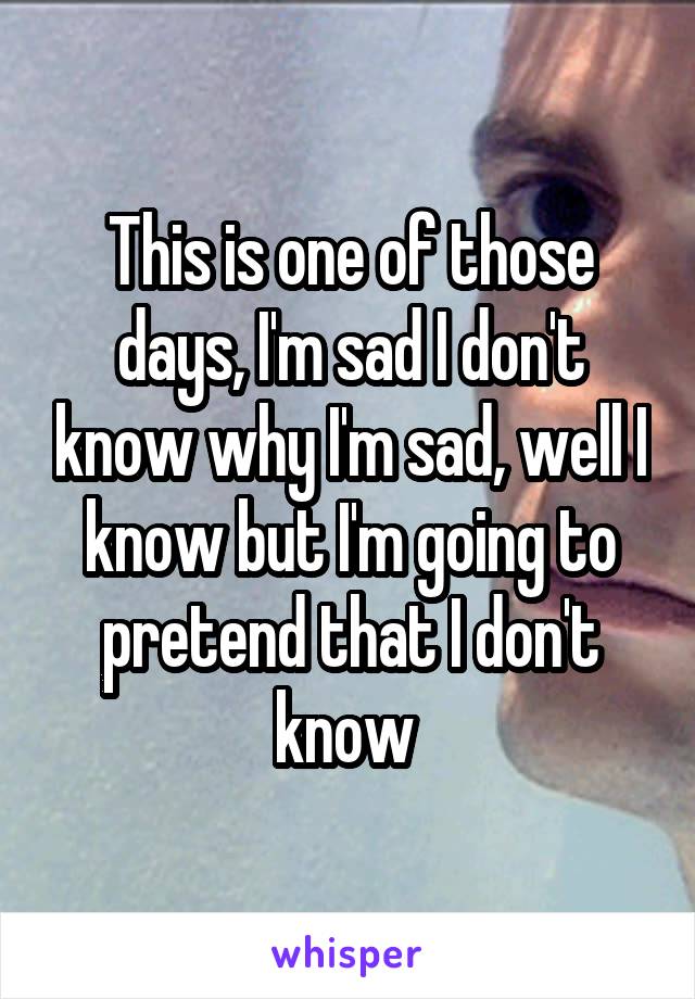 This is one of those days, I'm sad I don't know why I'm sad, well I know but I'm going to pretend that I don't know 
