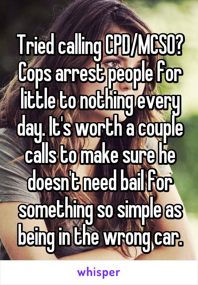Tried calling CPD/MCSO? Cops arrest people for little to nothing every day. It's worth a couple calls to make sure he doesn't need bail for something so simple as being in the wrong car.