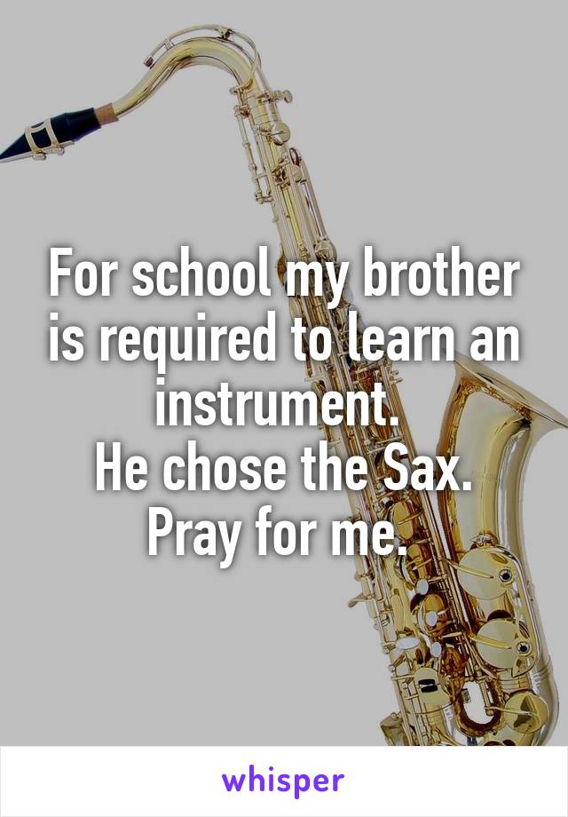 For school my brother is required to learn an instrument. 
He chose the Sax.
Pray for me. 