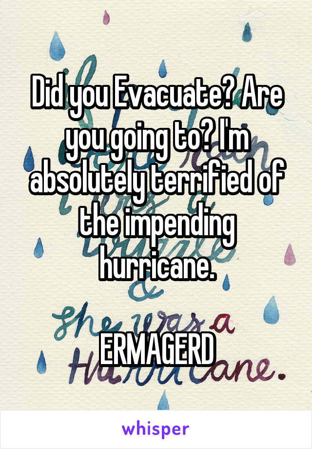Did you Evacuate? Are you going to? I'm absolutely terrified of the impending hurricane.

ERMAGERD