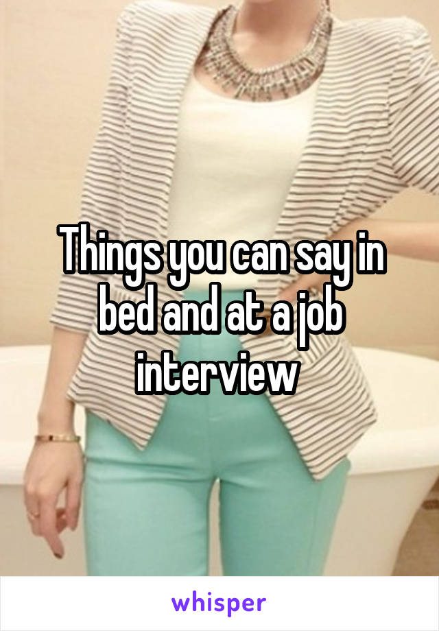 Things you can say in bed and at a job interview 