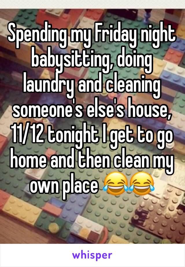 Spending my Friday night babysitting, doing laundry and cleaning someone's else's house, 11/12 tonight I get to go home and then clean my own place 😂😂