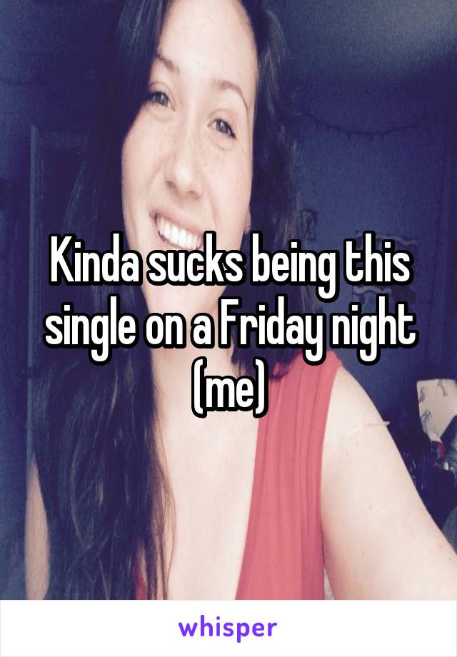 Kinda sucks being this single on a Friday night (me)
