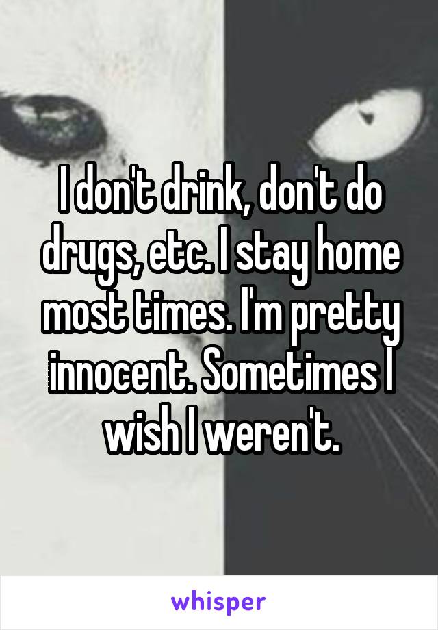 I don't drink, don't do drugs, etc. I stay home most times. I'm pretty innocent. Sometimes I wish I weren't.