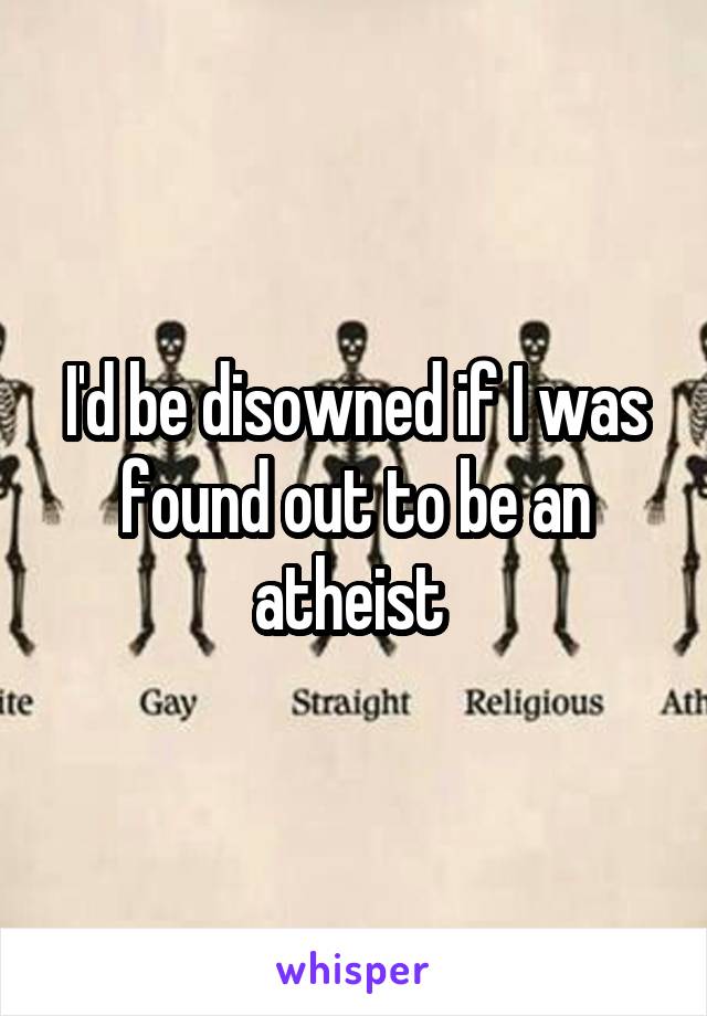 I'd be disowned if I was found out to be an atheist 