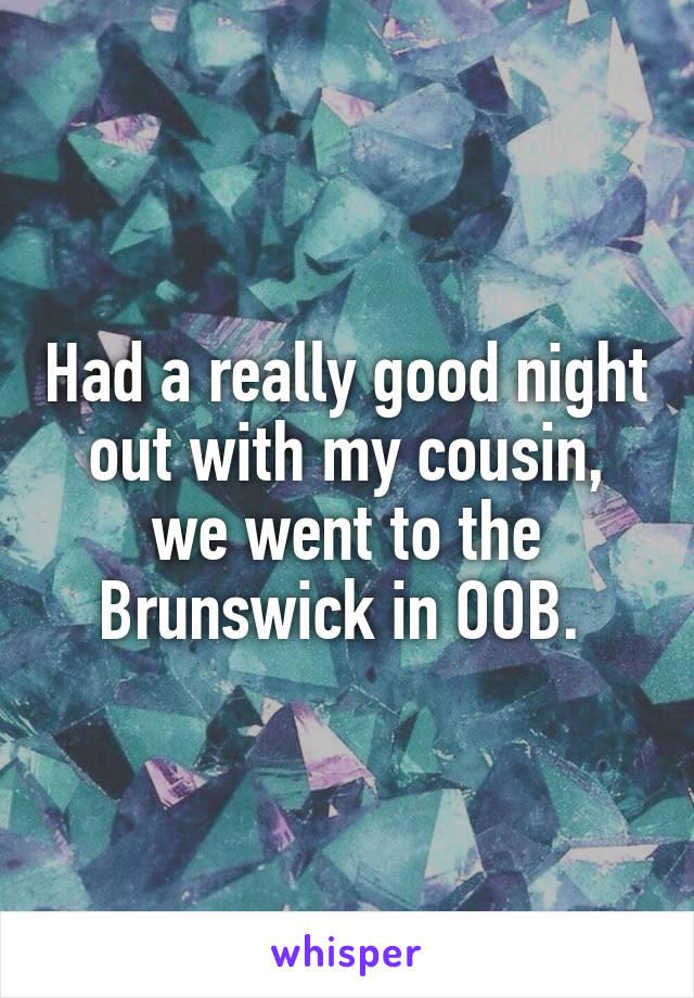 Had a really good night out with my cousin, we went to the Brunswick in OOB. 