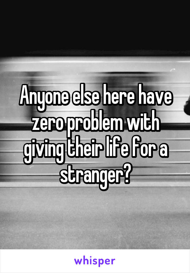 Anyone else here have zero problem with giving their life for a stranger?
