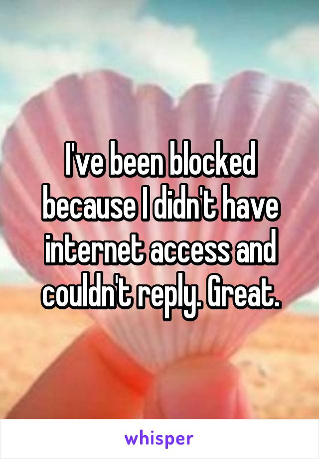 I've been blocked because I didn't have internet access and couldn't reply. Great.