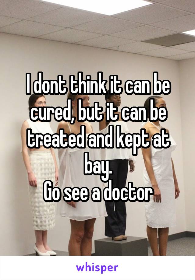I dont think it can be cured, but it can be treated and kept at bay.
Go see a doctor