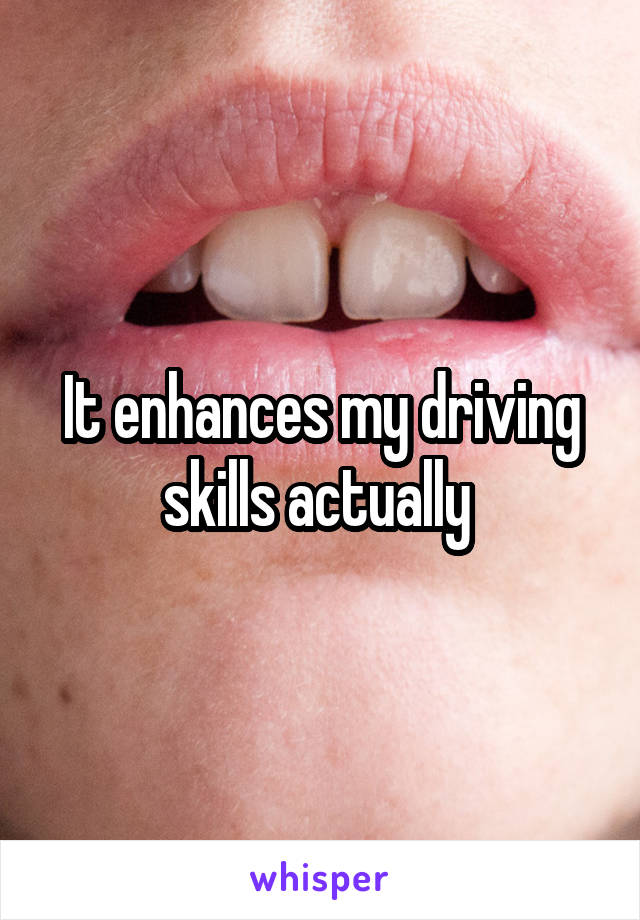 It enhances my driving skills actually 