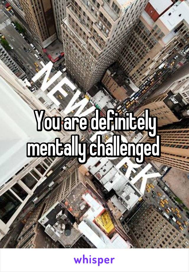You are definitely mentally challenged 