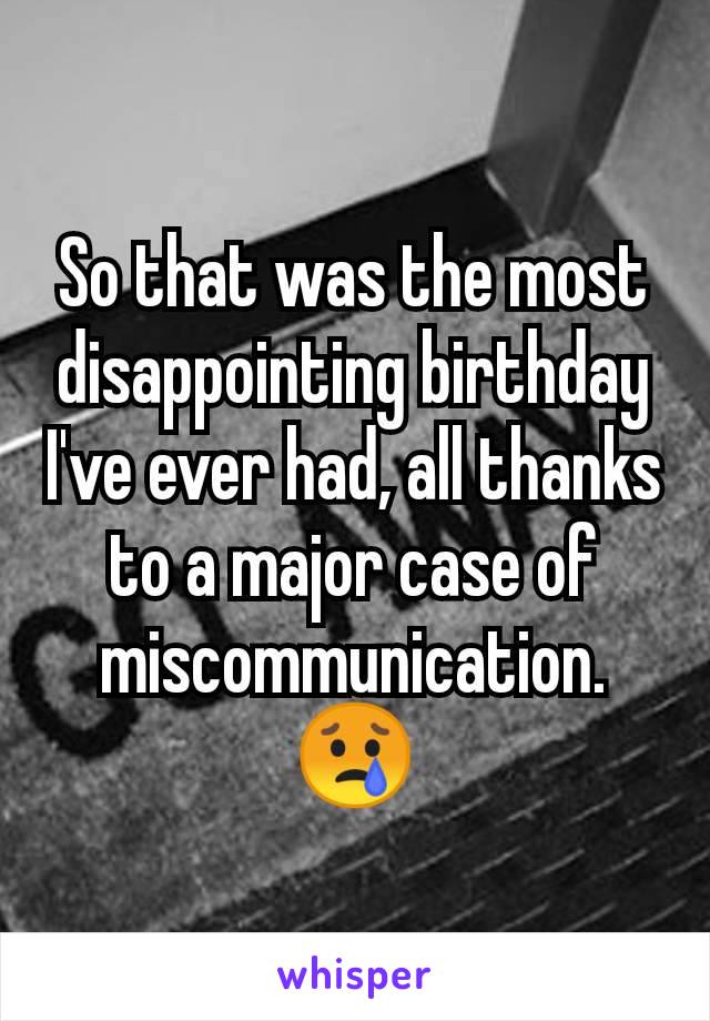 So that was the most disappointing birthday I've ever had, all thanks to a major case of miscommunication. 😢
