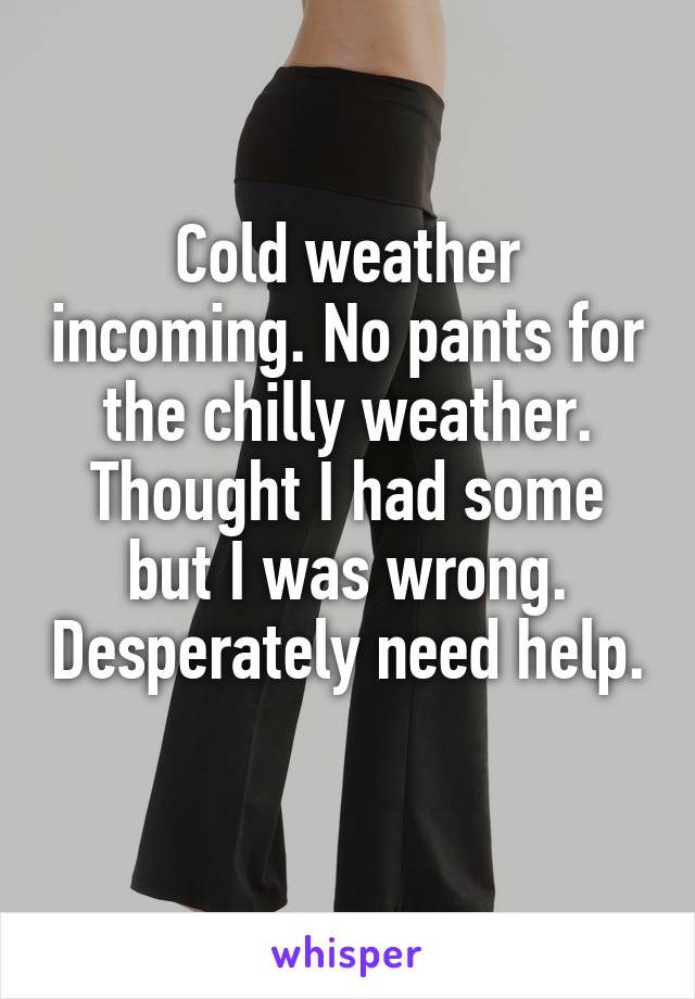 Cold weather incoming. No pants for the chilly weather. Thought I had some but I was wrong. Desperately need help. 