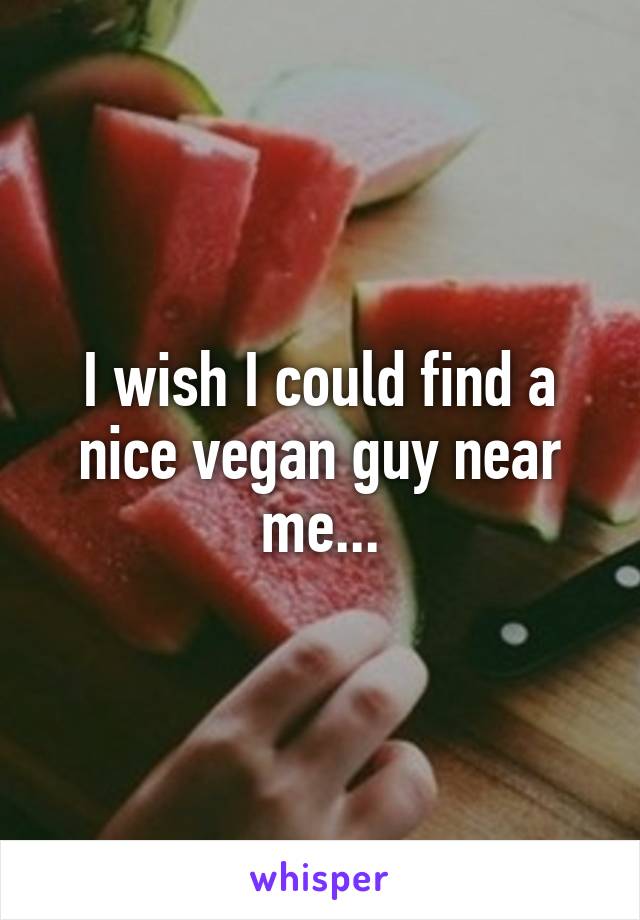 I wish I could find a nice vegan guy near me...