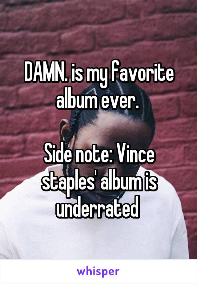 DAMN. is my favorite album ever. 

Side note: Vince staples' album is underrated 