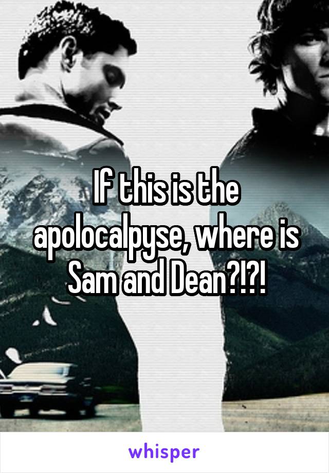 If this is the apolocalpyse, where is Sam and Dean?!?!