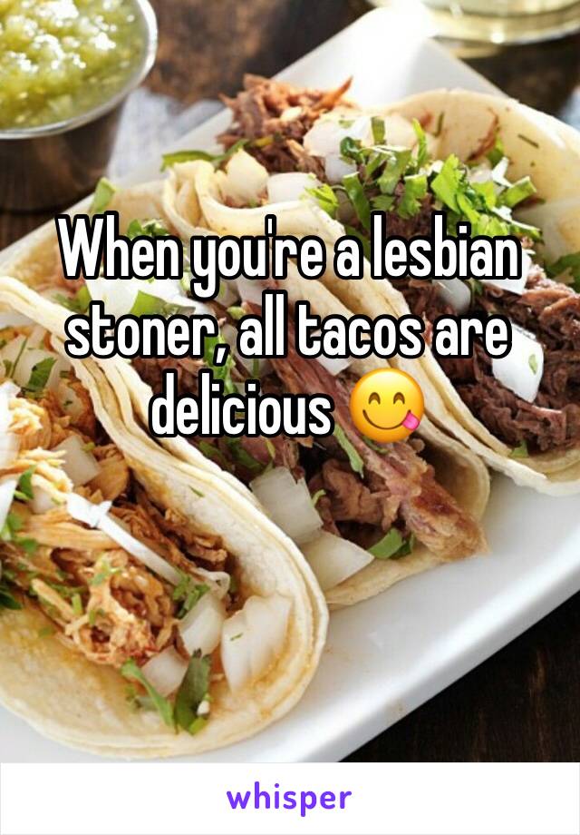 When you're a lesbian stoner, all tacos are delicious 😋 