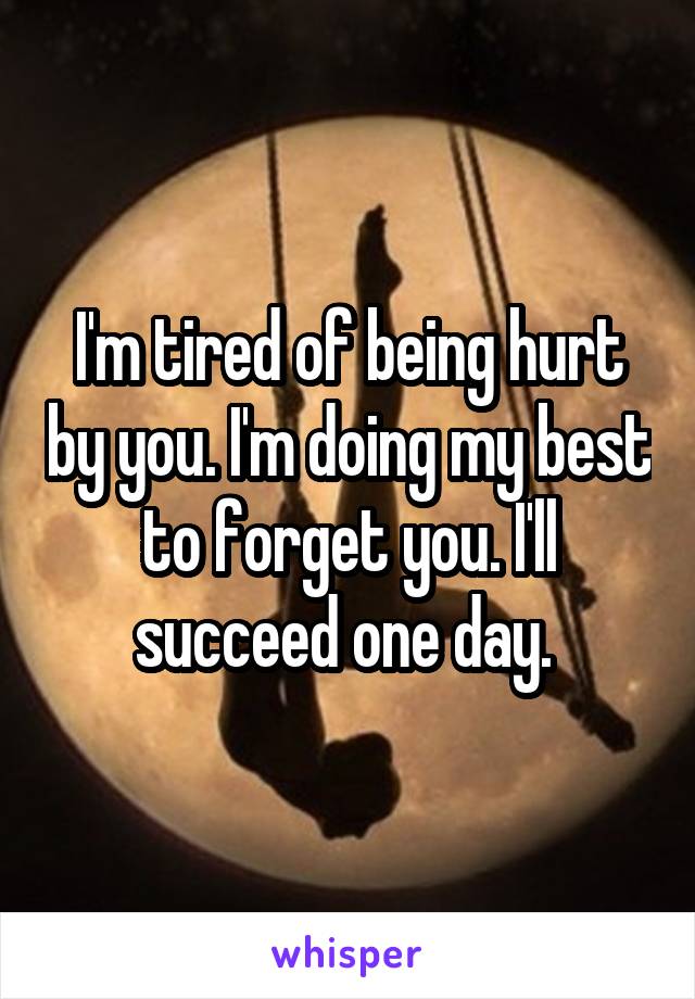 I'm tired of being hurt by you. I'm doing my best to forget you. I'll succeed one day. 
