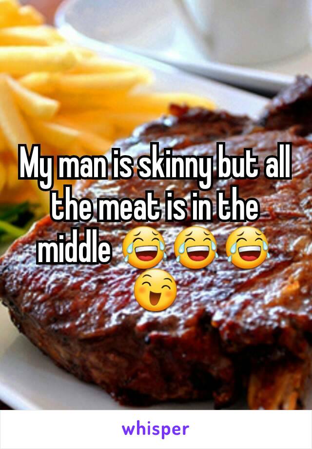 My man is skinny but all the meat is in the middle 😂😂😂😄