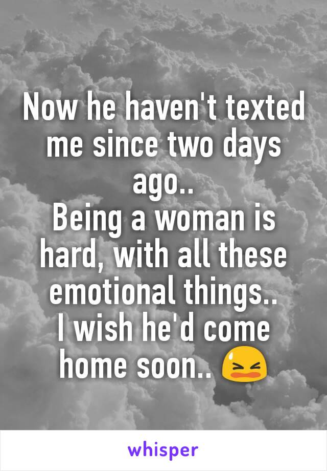 Now he haven't texted me since two days ago..
Being a woman is hard, with all these emotional things..
I wish he'd come home soon.. 😫