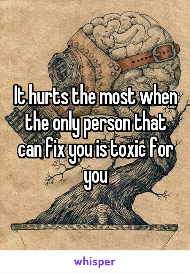 It hurts the most when the only person that can fix you is toxic for you