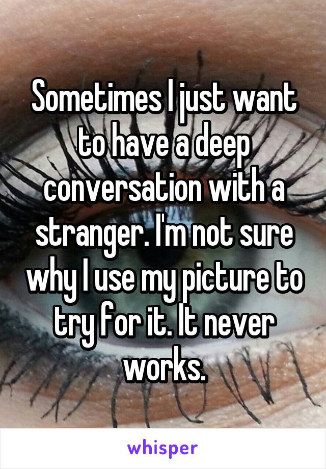 Sometimes I just want to have a deep conversation with a stranger. I'm not sure why I use my picture to try for it. It never works.