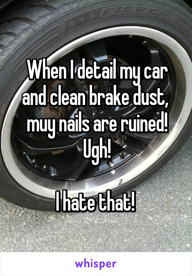 When I detail my car and clean brake dust,  muy nails are ruined!
Ugh!

I hate that! 