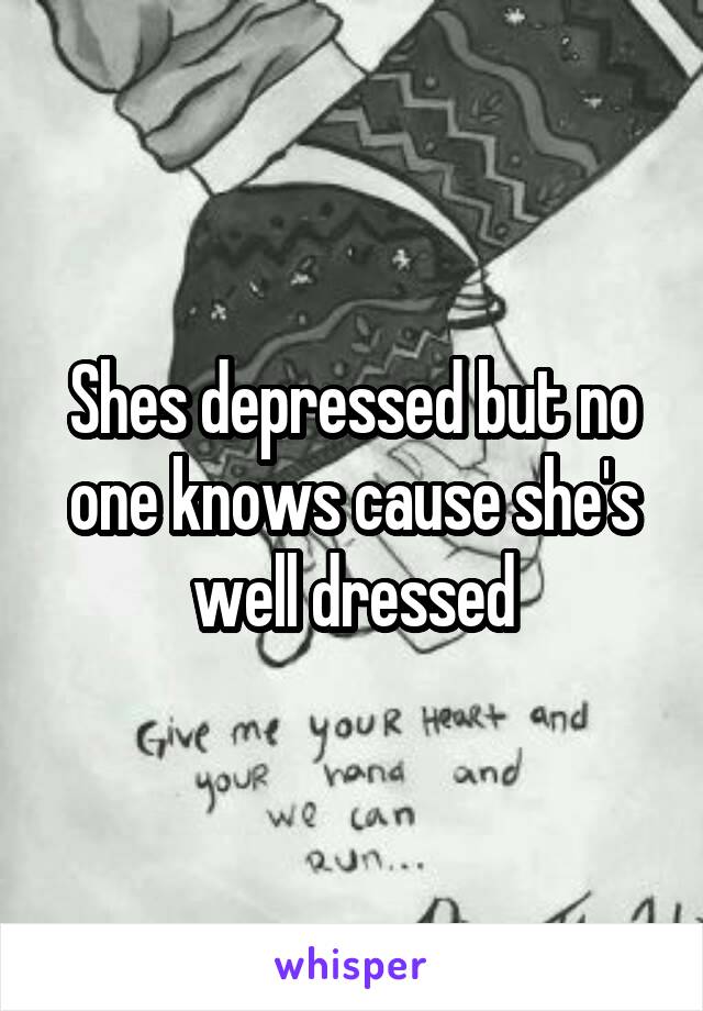Shes depressed but no one knows cause she's well dressed