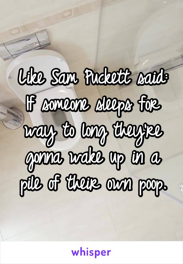 Like Sam Puckett said: If someone sleeps for way to long they're gonna wake up in a pile of their own poop.