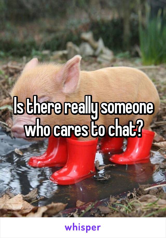 Is there really someone who cares to chat?