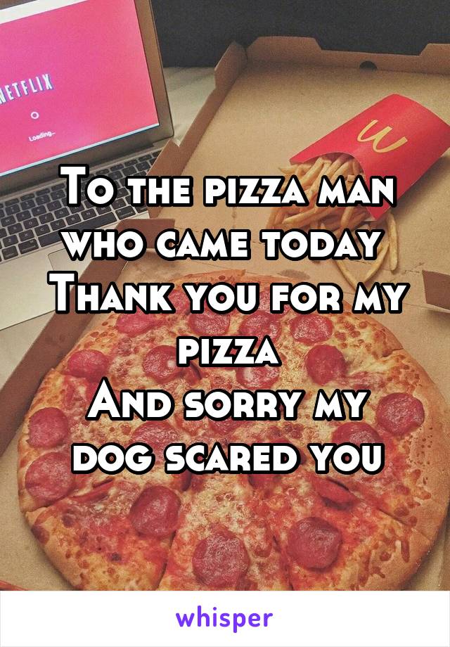 To the pizza man who came today 
Thank you for my pizza
And sorry my dog scared you
