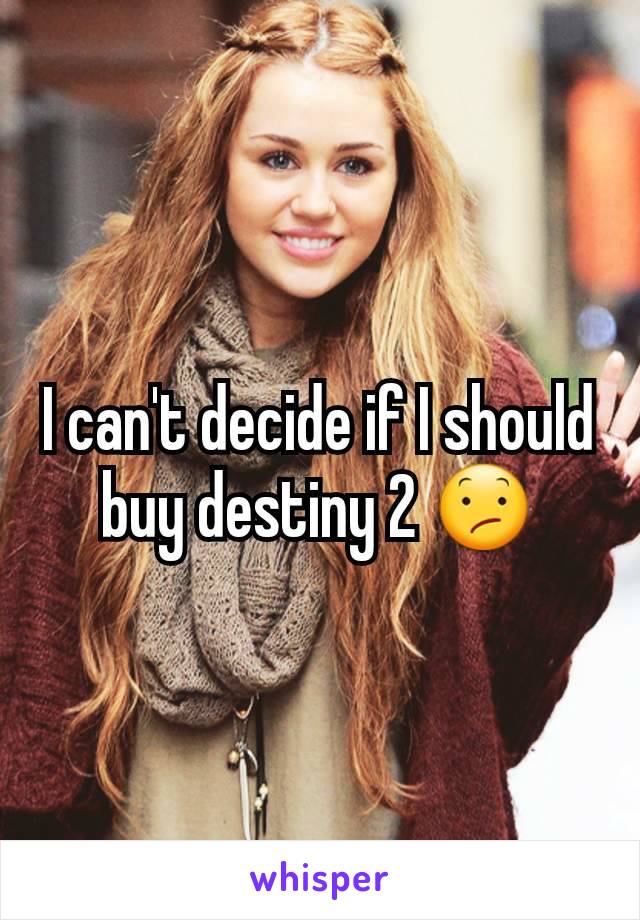 I can't decide if I should buy destiny 2 😕