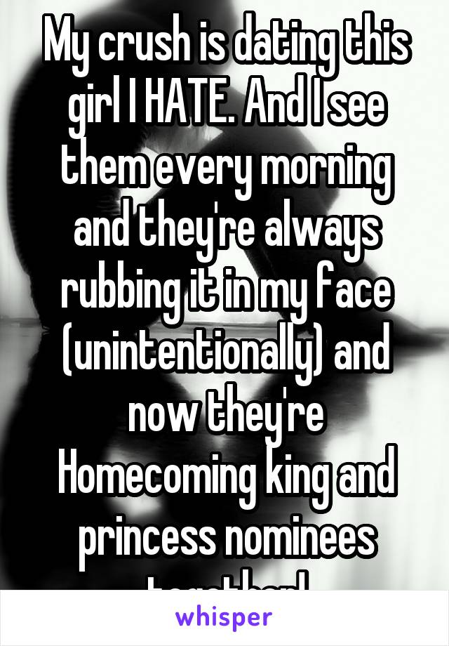 My crush is dating this girl I HATE. And I see them every morning and they're always rubbing it in my face (unintentionally) and now they're Homecoming king and princess nominees together!