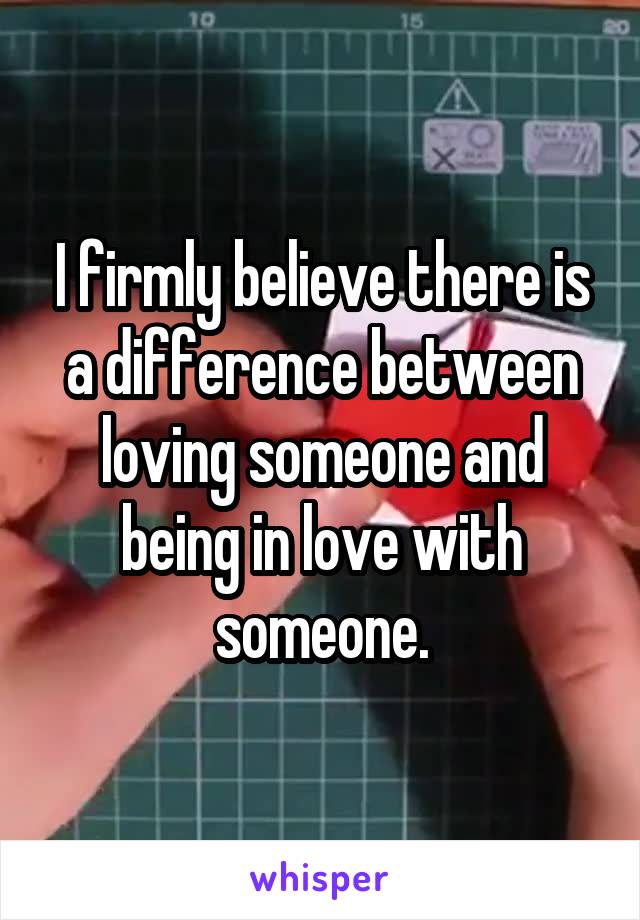 I firmly believe there is a difference between loving someone and being in love with someone.