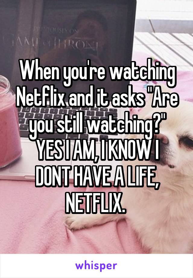 When you're watching Netflix and it asks "Are you still watching?"
YES I AM, I KNOW I DONT HAVE A LIFE, NETFLIX. 