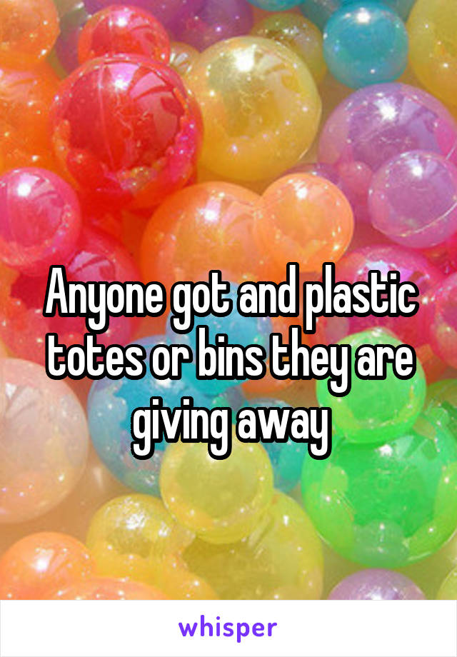 
Anyone got and plastic totes or bins they are giving away