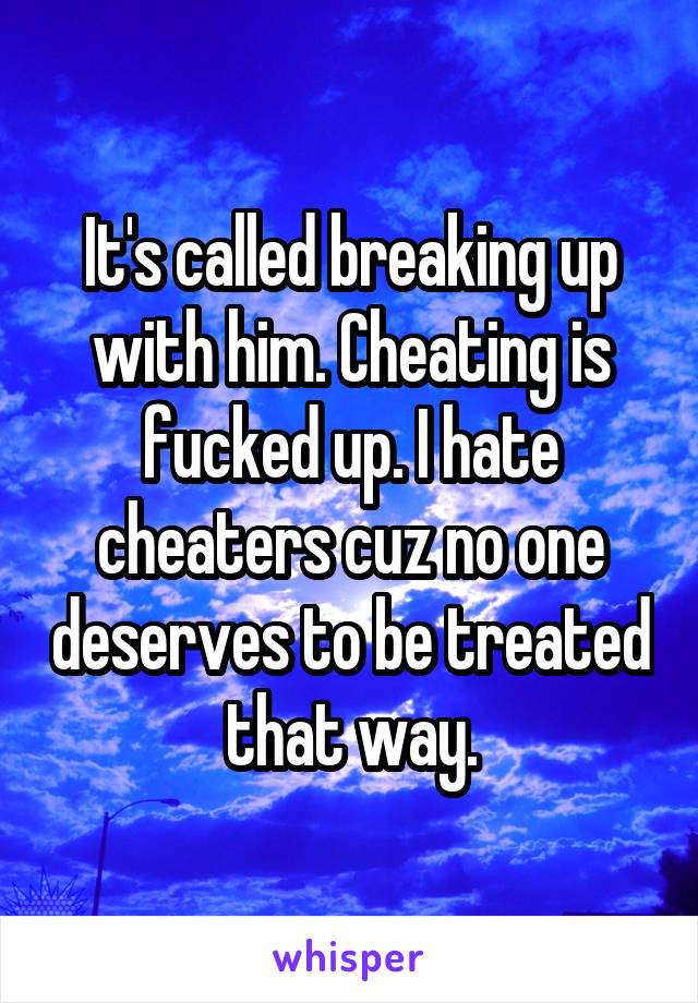 It's called breaking up with him. Cheating is fucked up. I hate cheaters cuz no one deserves to be treated that way.