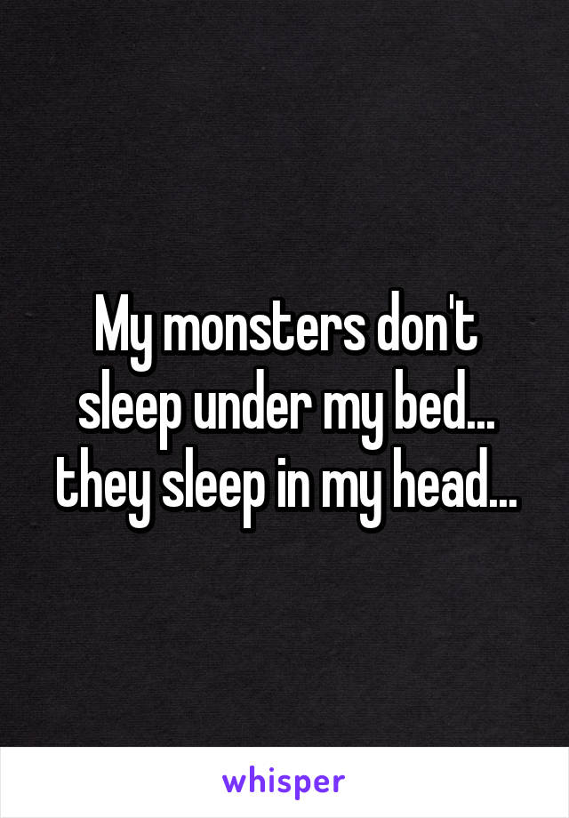 My monsters don't sleep under my bed... they sleep in my head...