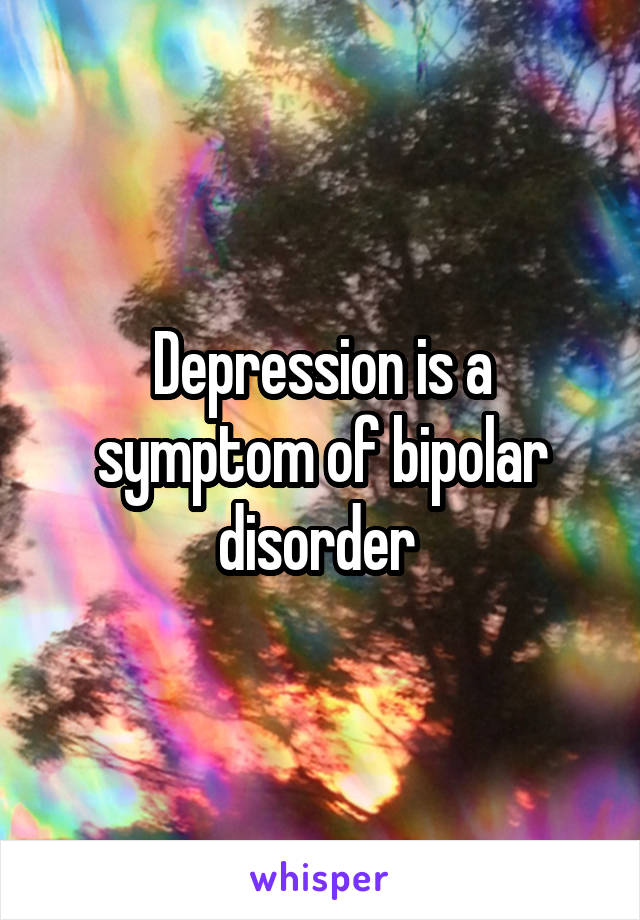 Depression is a symptom of bipolar disorder 