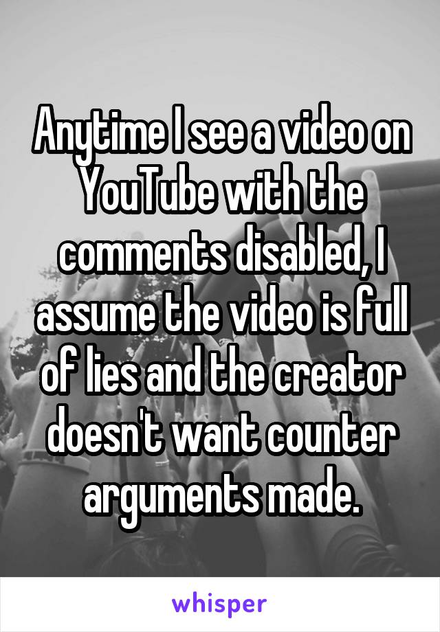 Anytime I see a video on YouTube with the comments disabled, I assume the video is full of lies and the creator doesn't want counter arguments made.