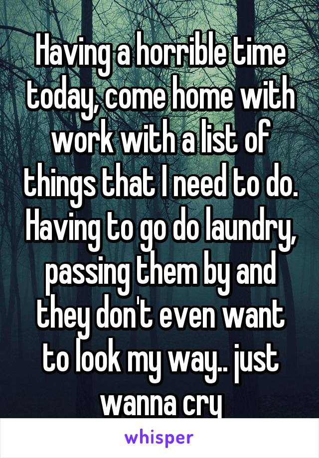 Having a horrible time today, come home with work with a list of things that I need to do. Having to go do laundry, passing them by and they don't even want to look my way.. just wanna cry