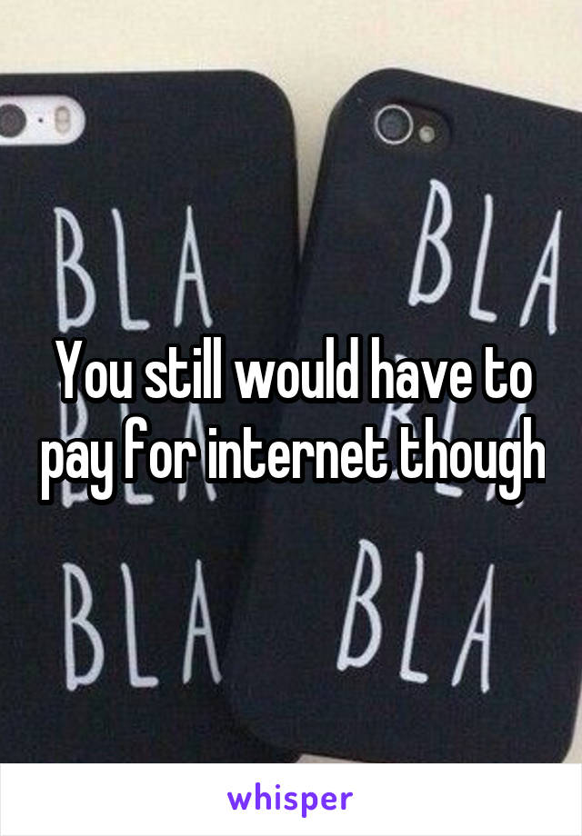 You still would have to pay for internet though